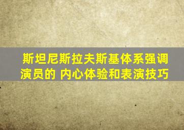 斯坦尼斯拉夫斯基体系强调演员的 内心体验和表演技巧